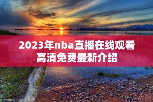 2023年nba直播在线观看高清免费最新介绍 2023年nba直播在线观看高清免费最新介绍