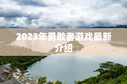 2023年勇敢者游戏最新介绍 2023年勇敢者游戏最新介绍
