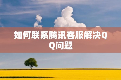 如何联系腾讯客服解决QQ问题