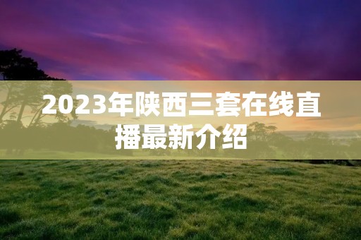 2023年陕西三套在线直播最新介绍 2023年陕西三套在线直播最新介绍