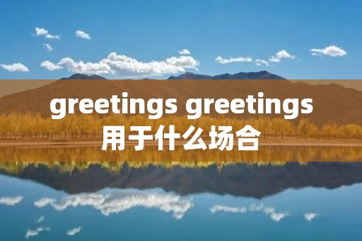 greetings greetings用于什么场合