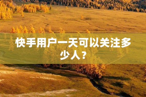 快手用户一天可以关注多少人?