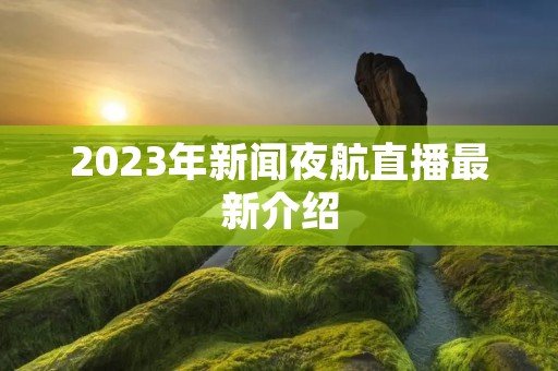 2023年新闻夜航直播最新介绍