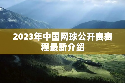 2023年中国网球公开赛赛程最新介绍 2023年中国网球公开赛赛程最新介绍