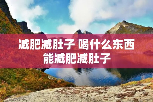 减肥减肚子 喝什么东西能减肥减肚子