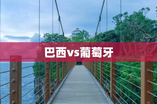 巴西vs葡萄牙：南美洲巨人与欧洲劲旅的较量