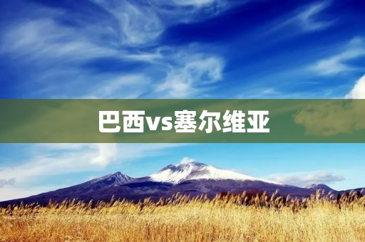 巴西vs塞尔维亚：塞尔维亚队一度领先，但巴西最终逆转获胜