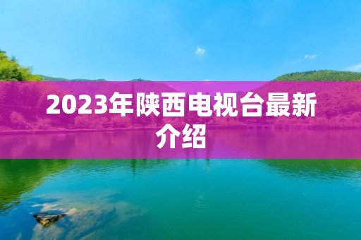 2023年陕西电视台最新介绍 2023年陕西电视台最新介绍