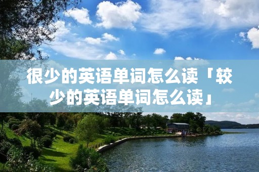 很少的英语单词怎么读「较少的英语单词怎么读」