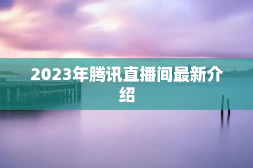 2023年腾讯直播间最新介绍