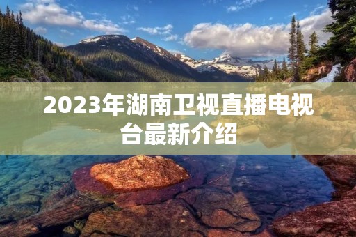 2023年湖南卫视直播电视台最新介绍