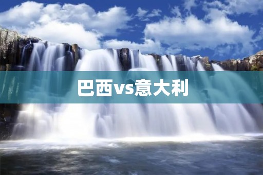 巴西vs意大利:世界杯上的一场经典对决 巴西vs意大利:世界杯上的一场经典对决