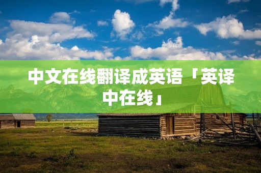 中文在线翻译成英语「英译中在线」