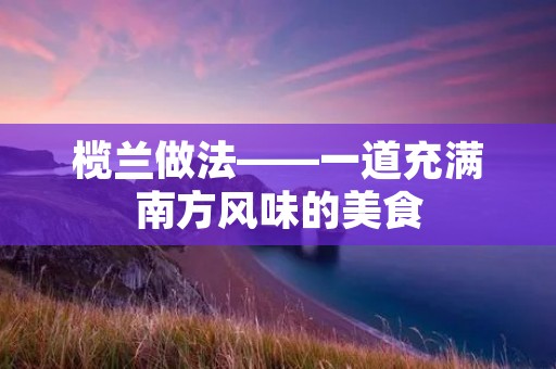 榄兰做法——一道充满南方风味的美食 榄兰做法——一道充满南方风味的美食