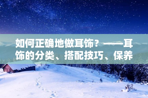 如何正确地做耳饰?——耳饰的分类、搭配技巧、保养方法 如何正确地做耳饰?——耳饰的分类、搭配技巧、保养方法