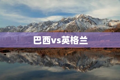 巴西vs英格兰:热身赛中的对决 巴西vs英格兰:热身赛中的对决