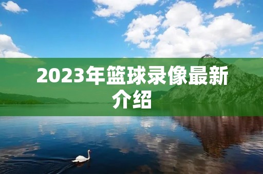 2023年篮球录像最新介绍