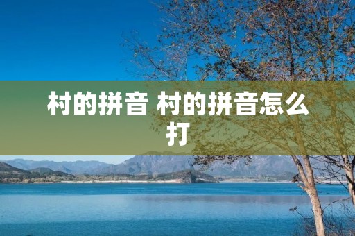村的拼音 村的拼音怎么打 村的拼音 村的拼音怎么打