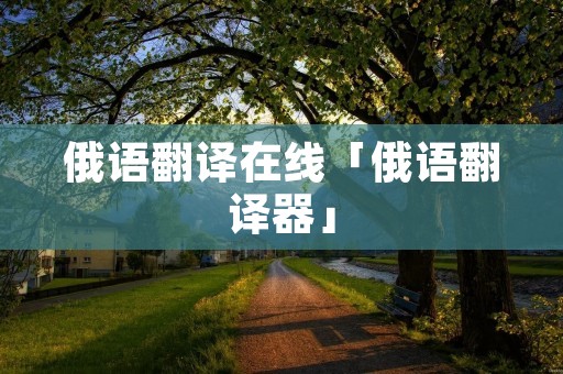 俄语翻译在线「俄语翻译器」