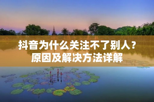 抖音为什么关注不了别人?原因及解决方法详解