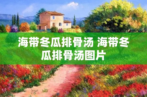 海带冬瓜排骨汤 海带冬瓜排骨汤图片
