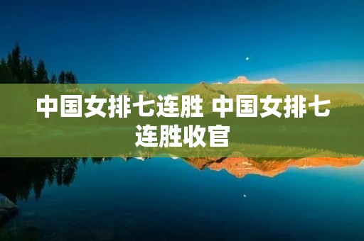 中国女排七连胜 中国女排七连胜收官