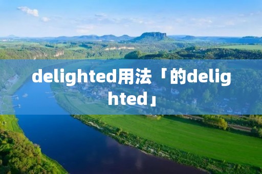 delighted用法「的delighted」 delighted用法「的delighted」