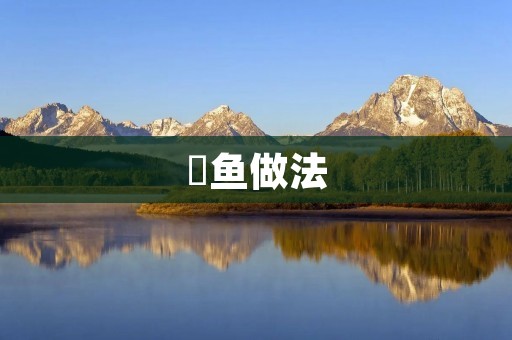 媞鱼做法:口感鲜美、健康美味的烹饪方法 媞鱼做法:口感鲜美、健康美味的烹饪方法