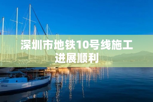 深圳市地铁10号线施工进展顺利 深圳市地铁10号线施工进展顺利