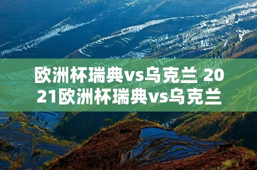欧洲杯瑞典vs乌克兰 2021欧洲杯瑞典vs乌克兰