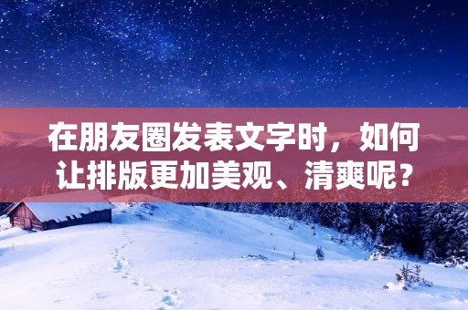 在朋友圈发表文字时,如何让排版更加美观、清爽呢?其实,关键在于如何掌握好文字排版的技巧。以下是一些小技巧,供大家参考。