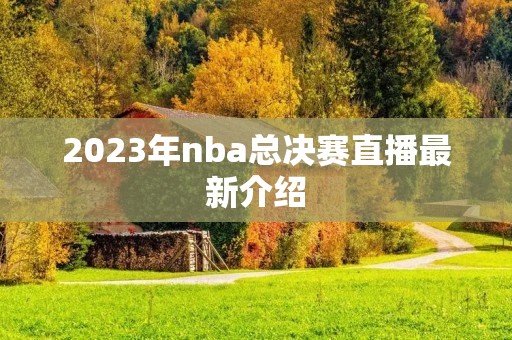 2023年nba总决赛直播最新介绍 2023年nba总决赛直播最新介绍