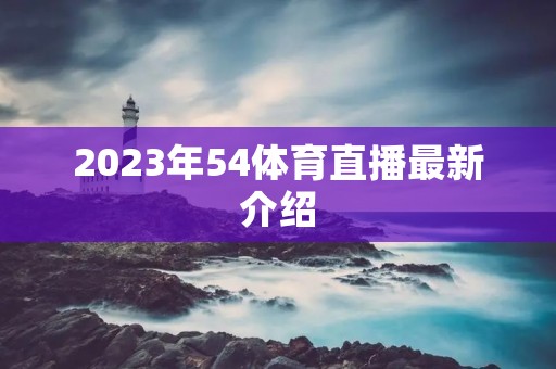 2023年54体育直播最新介绍 2023年54体育直播最新介绍