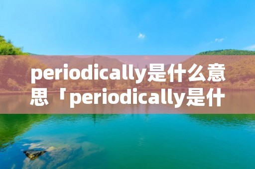 periodically是什么意思「periodically是什么意思啊」
