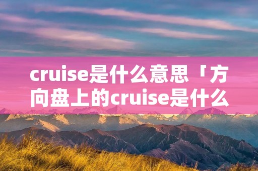 cruise是什么意思「方向盘上的cruise是什么意思」