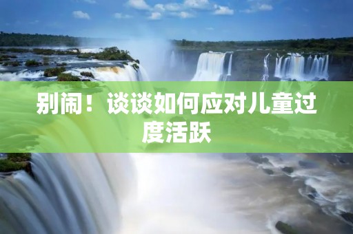 别闹!谈谈如何应对儿童过度活跃