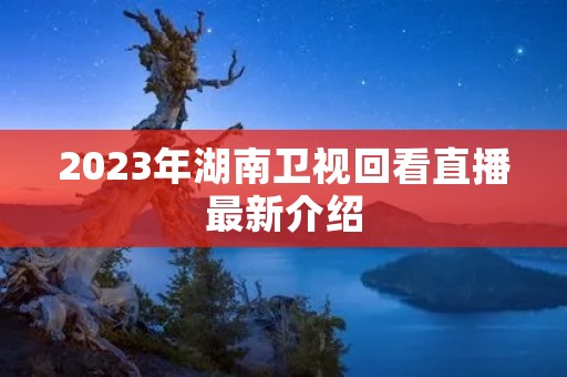 2023年湖南卫视回看直播最新介绍