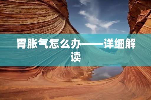 胃胀气怎么办——详细解读