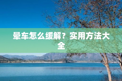 晕车怎么缓解?实用方法大全 晕车怎么缓解?实用方法大全