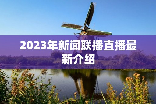 2023年新闻联播直播最新介绍