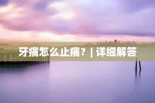 牙痛怎么止痛?| 详细解答 牙痛怎么止痛?| 详细解答