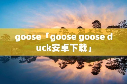 goose「goose goose duck安卓下载」