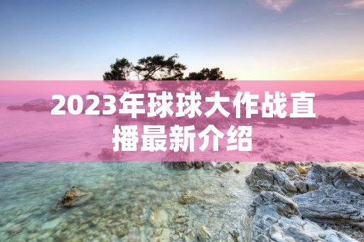 2023年球球大作战直播最新介绍