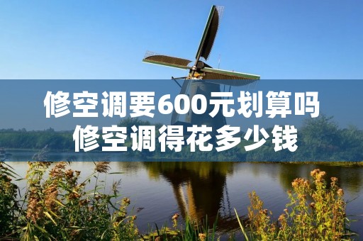 修空调要600元划算吗 修空调得花多少钱 修空调要600元划算吗 修空调得花多少钱