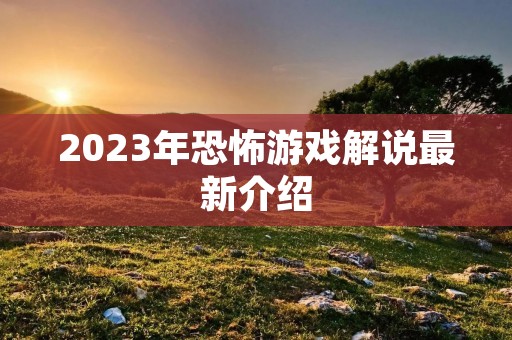 2023年恐怖游戏解说最新介绍