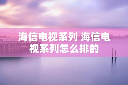 海信电视系列 海信电视系列怎么排的 海信电视系列 海信电视系列怎么排的