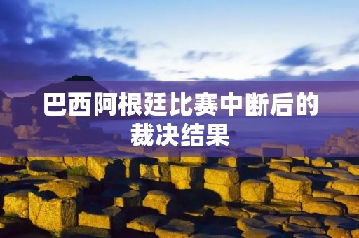 巴西阿根廷比赛中断后的裁决结果 巴西阿根廷比赛中断后的裁决结果
