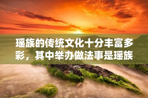 瑶族的传统文化十分丰富多彩，其中举办做法事是瑶族人民的重要传统活动之一。做法事是指瑶族人民在重要节日或者家庭重大事件时，通过祭祀祖先或者神灵来祈求祝福和保佑。本文将详细介绍瑶族做法事的过程和相关习俗。