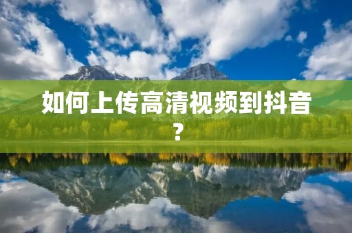 如何上传高清视频到抖音?