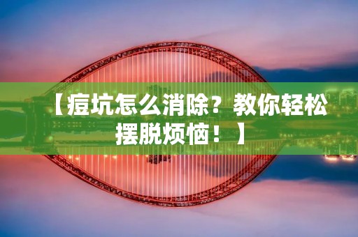【痘坑怎么消除?教你轻松摆脱烦恼!】 【痘坑怎么消除?教你轻松摆脱烦恼!】